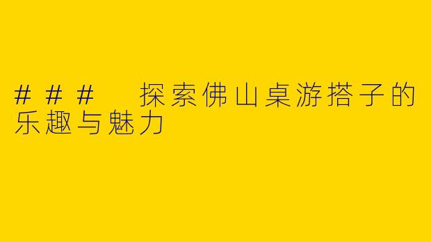 ### 探索佛山桌游搭子的乐趣与魅力