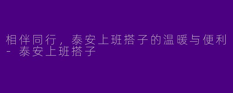 相伴同行，泰安上班搭子的温暖与便利-泰安上班搭子