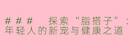 ### 探索“脂搭子”：年轻人的新宠与健康之道