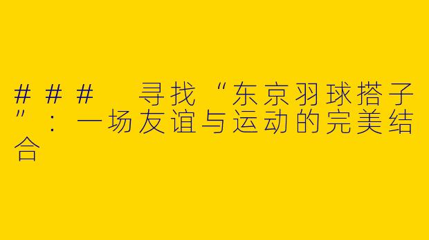 ### 寻找“东京羽球搭子”：一场友谊与运动的完美结合