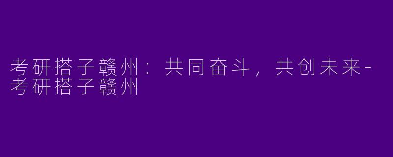 考研搭子赣州：共同奋斗，共创未来-考研搭子赣州
