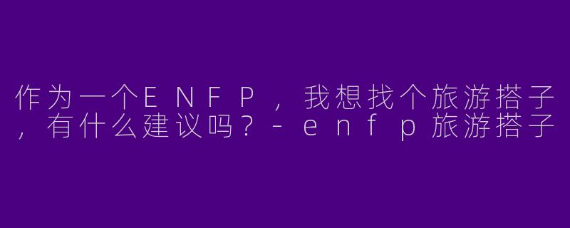 作为一个ENFP，我想找个旅游搭子，有什么建议吗？