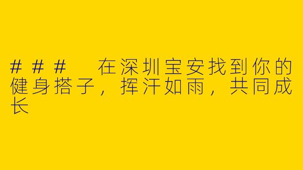 ### 在深圳宝安找到你的健身搭子，挥汗如雨，共同成长