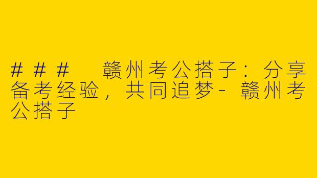 ### 赣州考公搭子：分享备考经验，共同追梦-赣州考公搭子