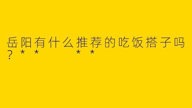 岳阳有什么推荐的吃饭搭子吗?** **