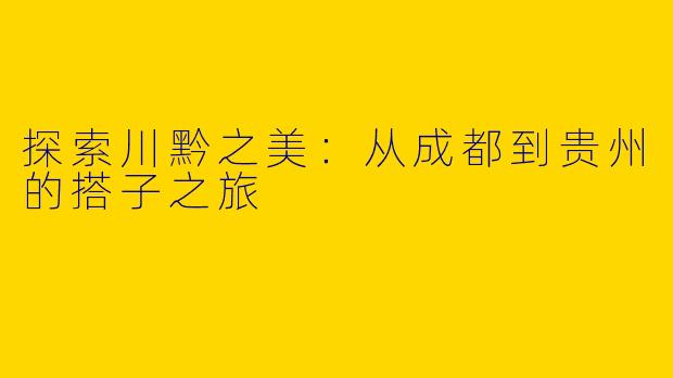 探索川黔之美：从成都到贵州的搭子之旅