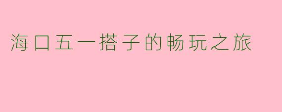 海口五一搭子的畅玩之旅
