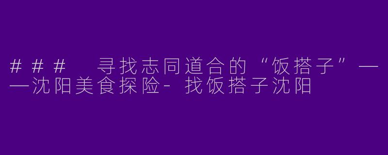 ### 寻找志同道合的“饭搭子”——沈阳美食探险