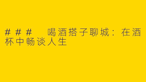 ### 喝酒搭子聊城：在酒杯中畅谈人生