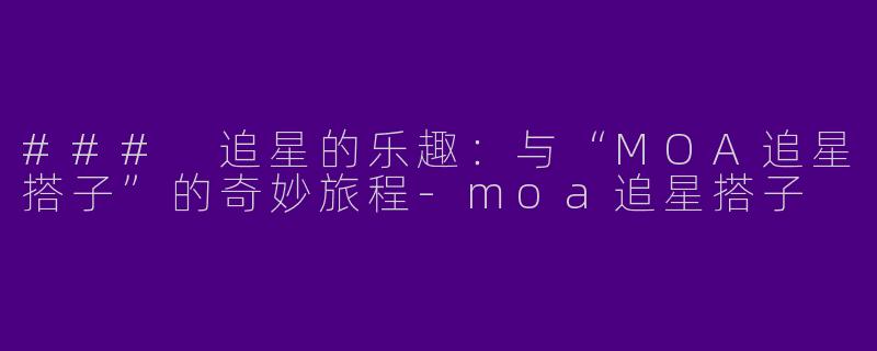 ### 追星的乐趣：与“MOA追星搭子”的奇妙旅程-moa追星搭子