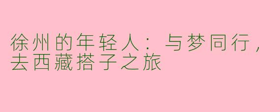 徐州的年轻人：与梦同行，去西藏搭子之旅