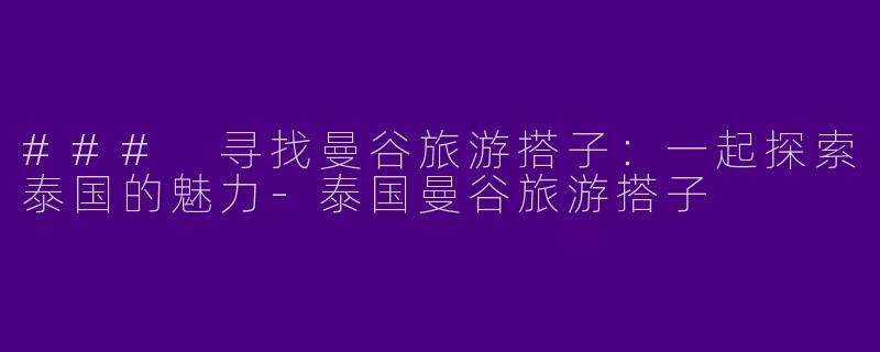 ### 寻找曼谷旅游搭子：一起探索泰国的魅力-泰国曼谷旅游搭子