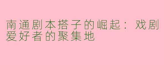 南通剧本搭子的崛起：戏剧爱好者的聚集地