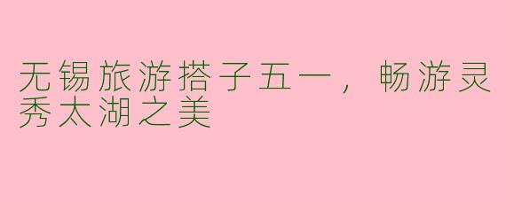 无锡旅游搭子五一，畅游灵秀太湖之美