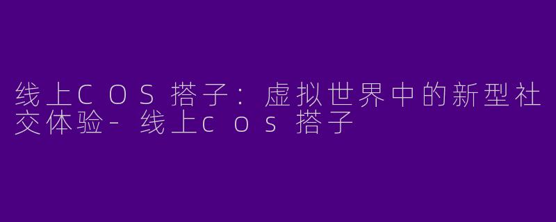 线上COS搭子：虚拟世界中的新型社交体验-线上cos搭子