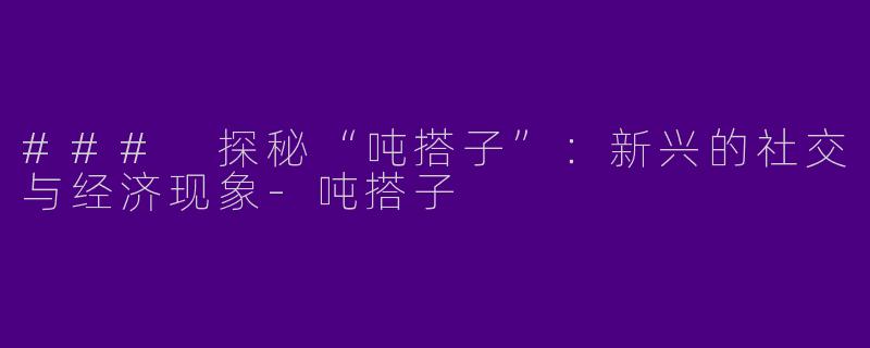 ### 探秘“吨搭子”：新兴的社交与经济现象-吨搭子