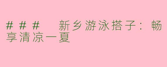 ### 新乡游泳搭子：畅享清凉一夏