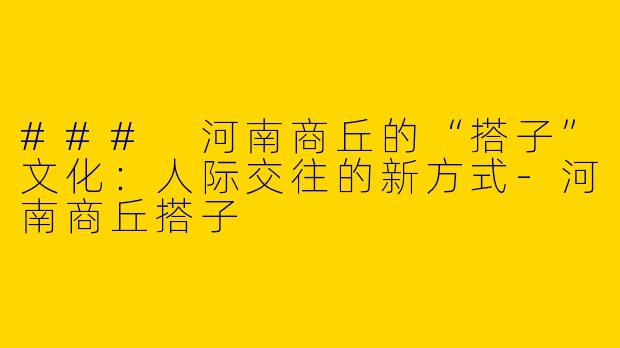 ### 河南商丘的“搭子”文化：人际交往的新方式-河南商丘搭子