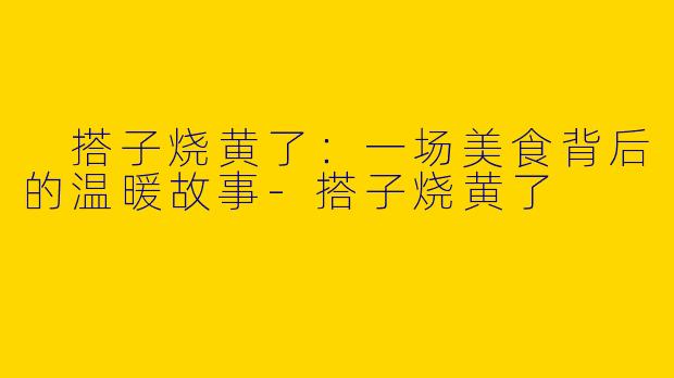  搭子烧黄了：一场美食背后的温暖故事