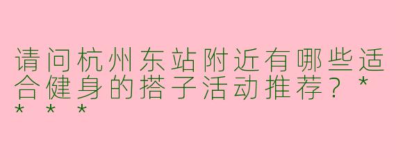 请问杭州东站附近有哪些适合健身的搭子活动推荐？****