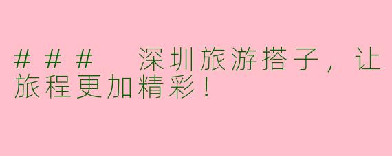 ### 深圳旅游搭子，让旅程更加精彩！