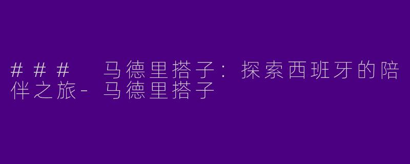 ### 马德里搭子：探索西班牙的陪伴之旅-马德里搭子
