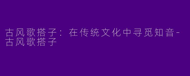 古风歌搭子：在传统文化中寻觅知音-古风歌搭子