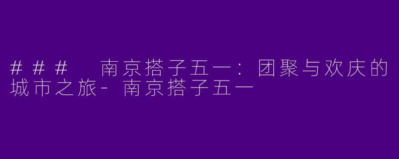### 南京搭子五一：团聚与欢庆的城市之旅-南京搭子五一
