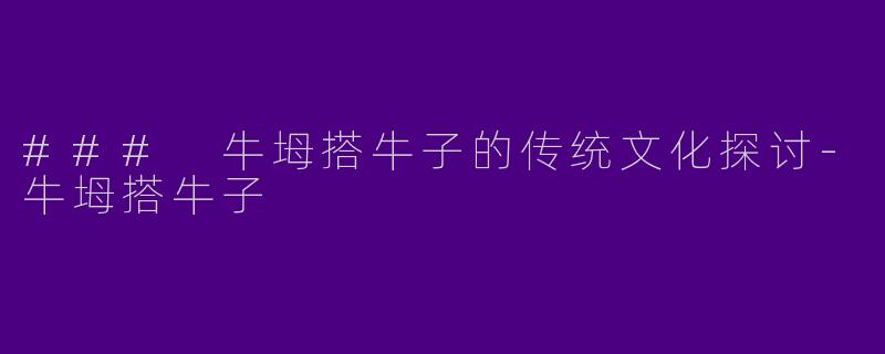 ### 牛坶搭牛子的传统文化探讨-牛坶搭牛子