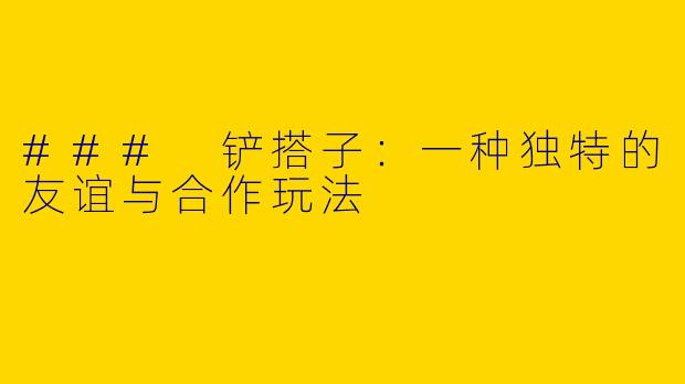 ### 铲搭子：一种独特的友谊与合作玩法