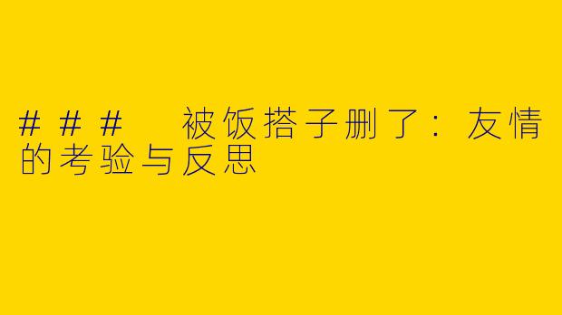 ### 被饭搭子删了：友情的考验与反思