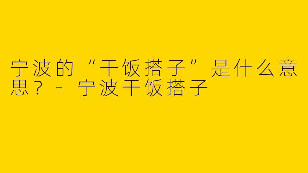 宁波的“干饭搭子”是什么意思？-宁波干饭搭子