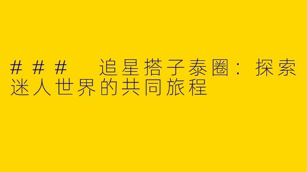 ### 追星搭子泰圈：探索迷人世界的共同旅程