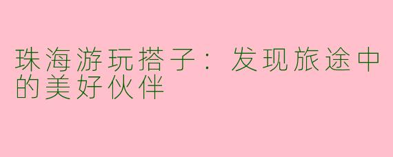 珠海游玩搭子：发现旅途中的美好伙伴