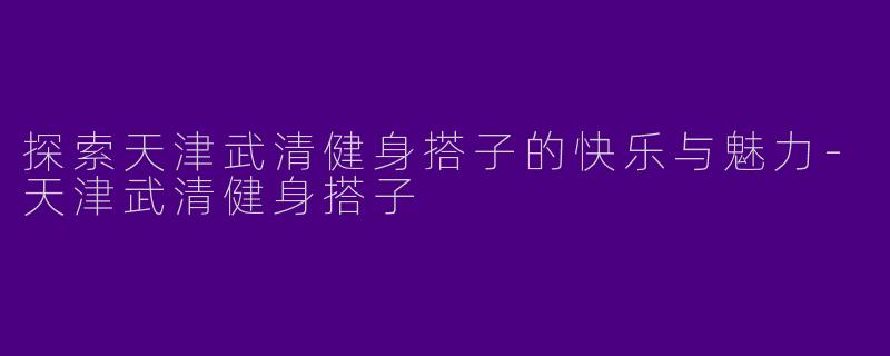 探索天津武清健身搭子的快乐与魅力