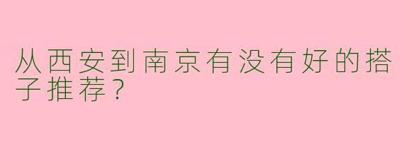 从西安到南京有没有好的搭子推荐？  