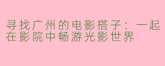 寻找广州的电影搭子：一起在影院中畅游光影世界