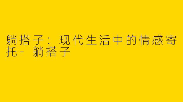 躺搭子：现代生活中的情感寄托-躺搭子
