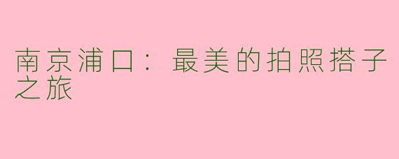 南京浦口:最美的拍照搭子之旅