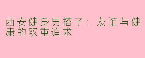 西安健身男搭子：友谊与健康的双重追求