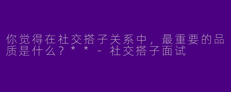 你觉得在社交搭子关系中,最重要的品质是什么?**