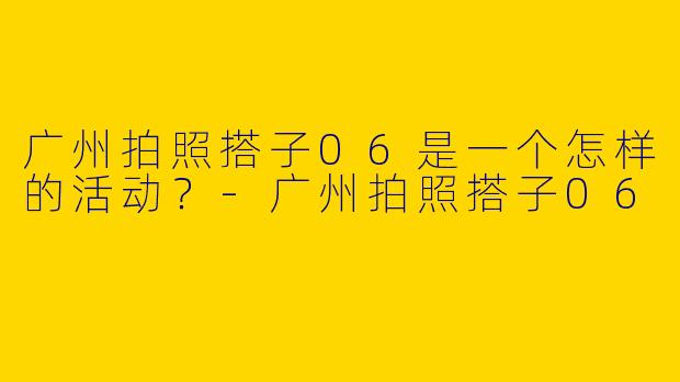广州拍照搭子06是一个怎样的活动？