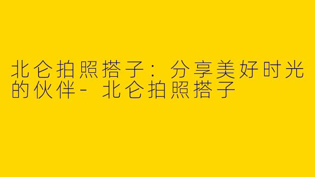 北仑拍照搭子：分享美好时光的伙伴-北仑拍照搭子