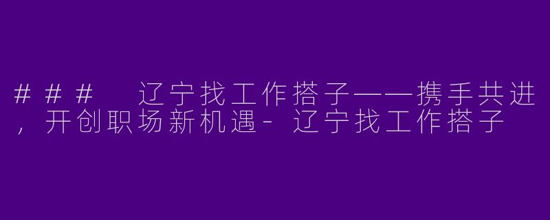 ### 辽宁找工作搭子——携手共进，开创职场新机遇-辽宁找工作搭子