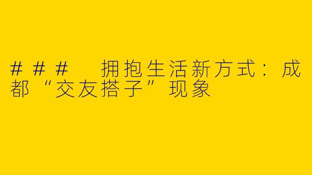 ### 拥抱生活新方式：成都“交友搭子”现象