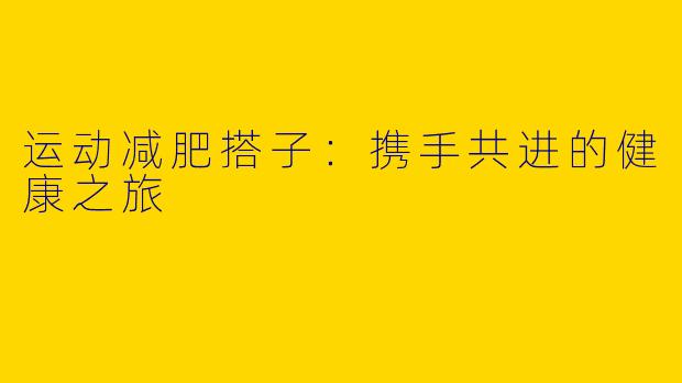 运动减肥搭子：携手共进的健康之旅