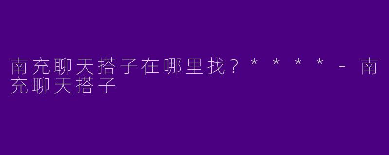 南充聊天搭子在哪里找?****