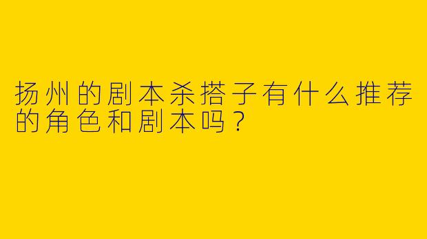 扬州的剧本杀搭子有什么推荐的角色和剧本吗？