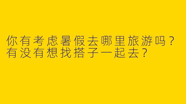 你有考虑暑假去哪里旅游吗？有没有想找搭子一起去？