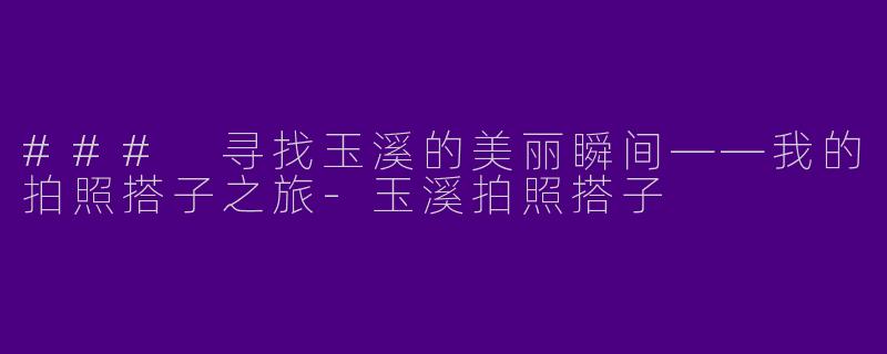 ### 寻找玉溪的美丽瞬间——我的拍照搭子之旅-玉溪拍照搭子